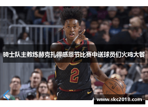 骑士队主教练赫克扎得感恩节比赛中送球员们火鸡大餐